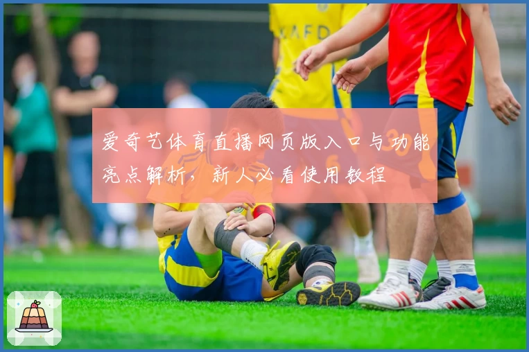 爱奇艺体育直播网页版入口与功能亮点解析，新人必看使用教程
