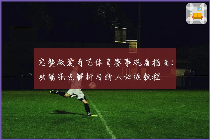 完整版爱奇艺体育赛事观看指南：功能亮点解析与新人必读教程