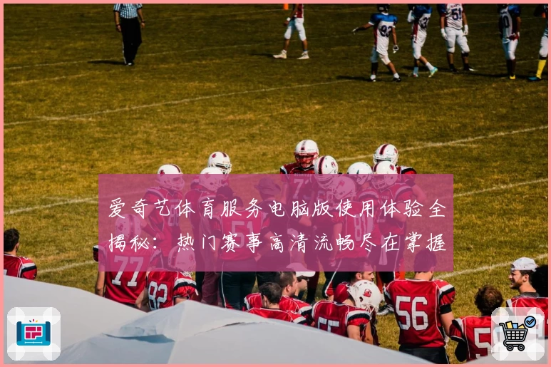 爱奇艺体育服务电脑版使用体验全揭秘：热门赛事高清流畅尽在掌握