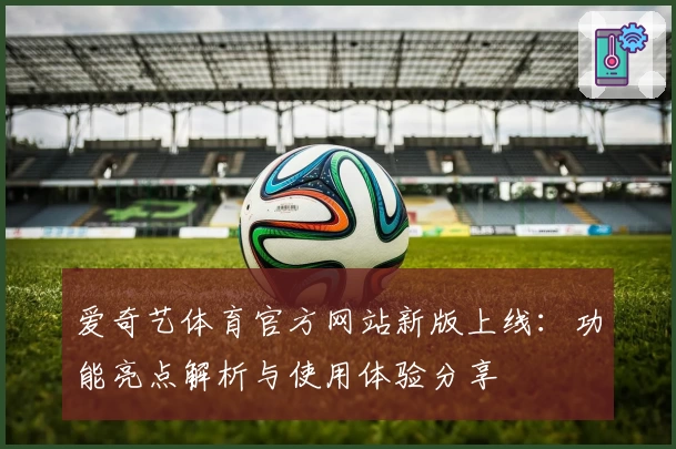 爱奇艺体育官方网站新版上线：功能亮点解析与使用体验分享
