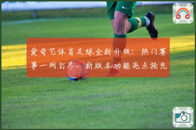 爱奇艺体育足球全新升级：热门赛事一网打尽，新版本功能亮点抢先体验