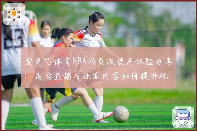 爱奇艺体育NBA网页版使用体验分享：高清直播与独家内容如何提升观赛乐趣