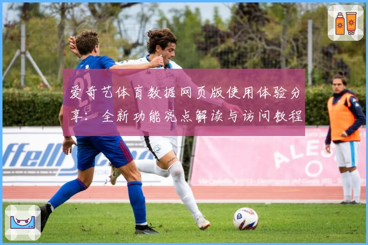爱奇艺体育数据网页版使用体验分享：全新功能亮点解读与访问教程