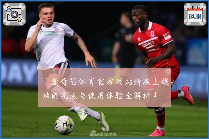 「爱奇艺体育官方网站新版上线，功能亮点与使用体验全解析」