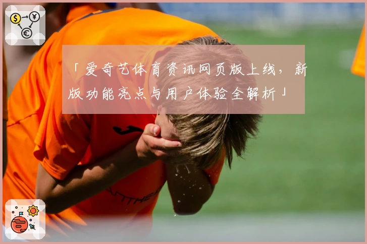 「爱奇艺体育资讯网页版上线,新版功能亮点与用户体验全解析」