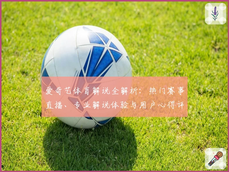 爱奇艺体育解说全解析：热门赛事直播、专业解说体验与用户心得评测