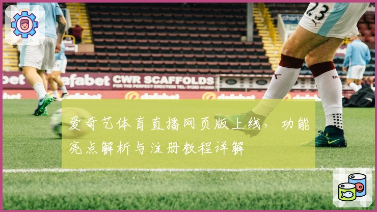 爱奇艺体育直播网页版上线，功能亮点解析与注册教程详解
