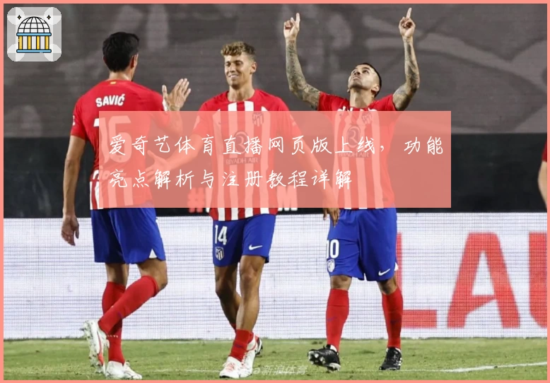 爱奇艺体育直播网页版上线，功能亮点解析与注册教程详解