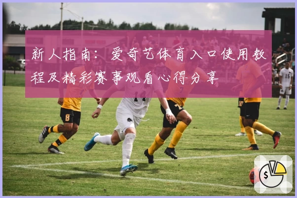 新人指南:爱奇艺体育入口使用教程及精彩赛事观看心得分享