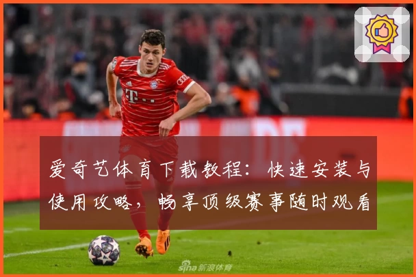 爱奇艺体育下载教程：快速安装与使用攻略，畅享顶级赛事随时观看体验