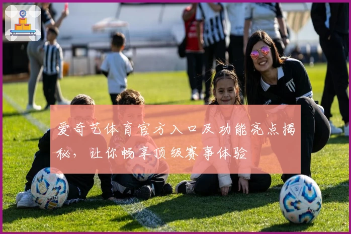 爱奇艺体育官方入口及功能亮点揭秘，让你畅享顶级赛事体验