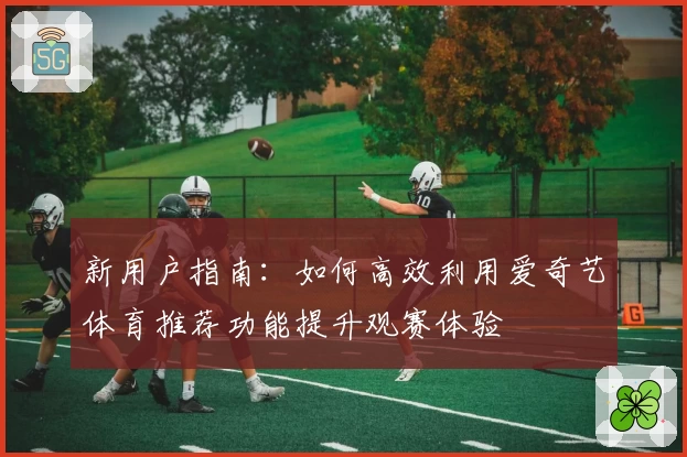 新用户指南：如何高效利用爱奇艺体育推荐功能提升观赛体验