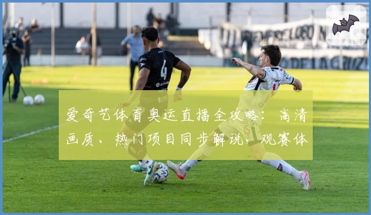 爱奇艺体育奥运直播全攻略：高清画质、热门项目同步解说，观赛体验再升级