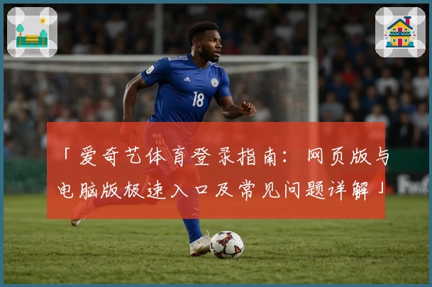「爱奇艺体育登录指南：网页版与电脑版极速入口及常见问题详解」