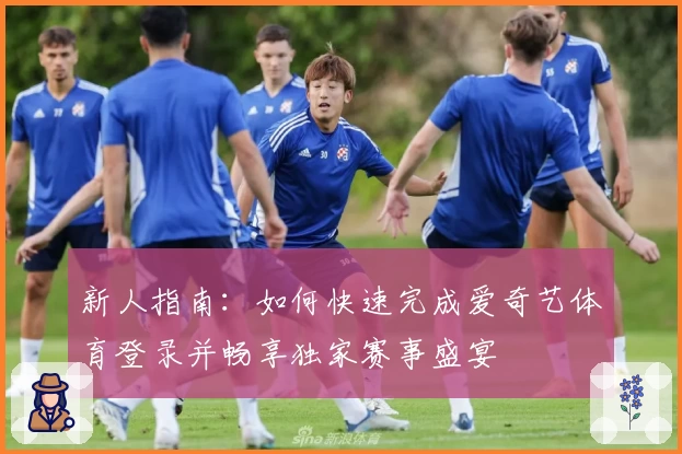 新人指南：如何快速完成爱奇艺体育登录并畅享独家赛事盛宴