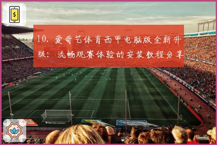 10. 爱奇艺体育西甲电脑版全新升级：流畅观赛体验的安装教程分享