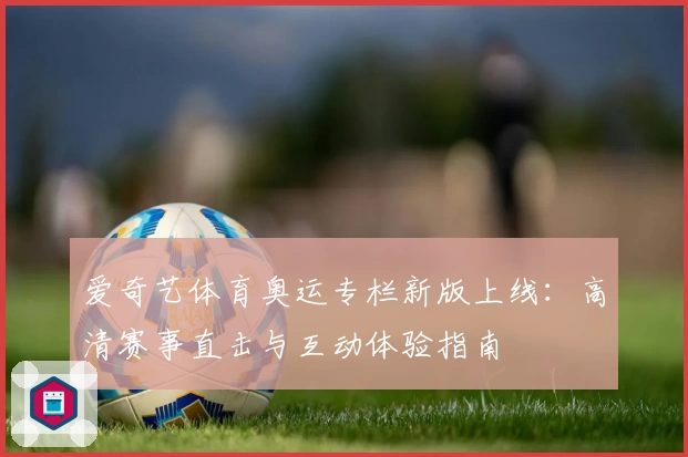 爱奇艺体育奥运专栏新版上线：高清赛事直击与互动体验指南