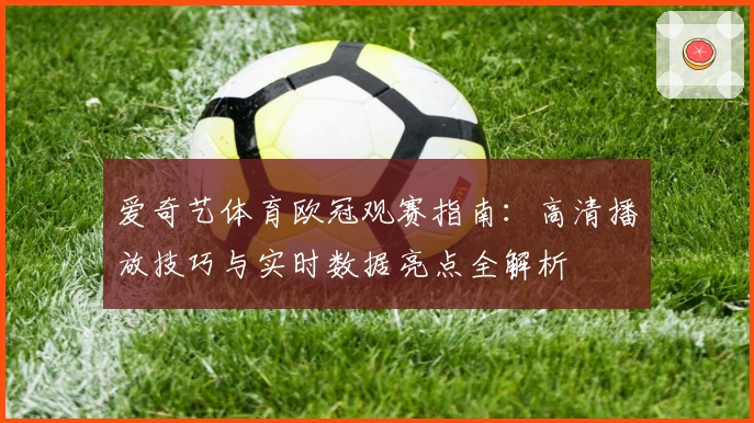 爱奇艺体育欧冠观赛指南：高清播放技巧与实时数据亮点全解析
