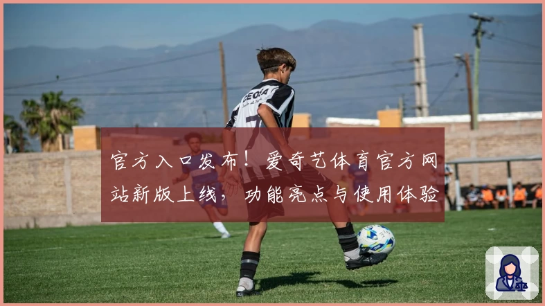 官方入口发布！爱奇艺体育官方网站新版上线，功能亮点与使用体验全解析