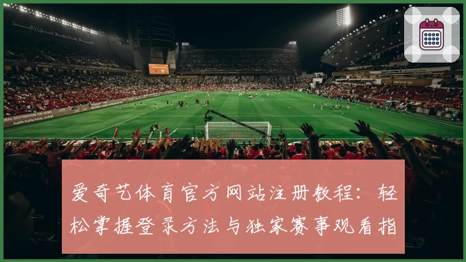 爱奇艺体育官方网站注册教程：轻松掌握登录方法与独家赛事观看指南