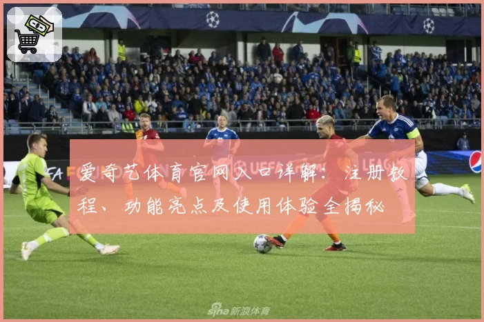 爱奇艺体育官网入口详解：注册教程、功能亮点及使用体验全揭秘