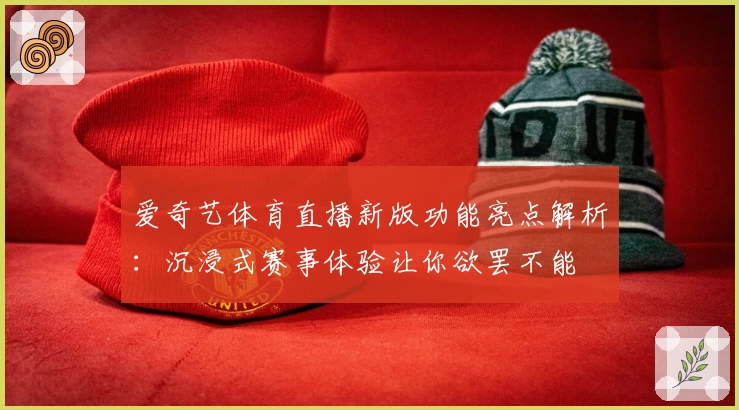 爱奇艺体育直播新版功能亮点解析：沉浸式赛事体验让你欲罢不能