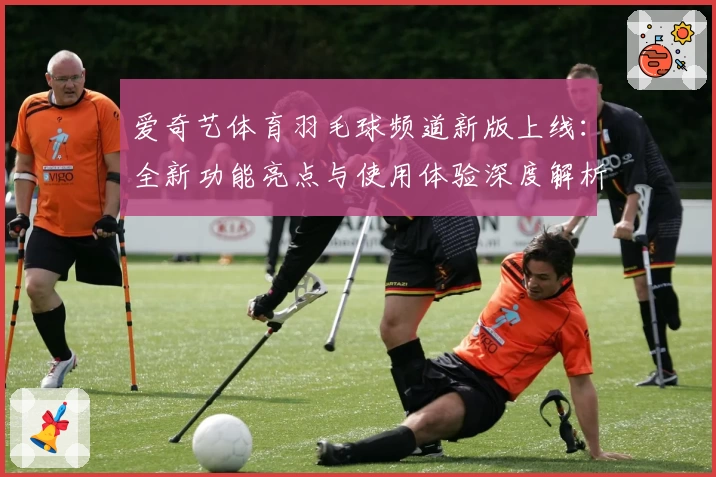 爱奇艺体育羽毛球频道新版上线:全新功能亮点与使用体验深度解析