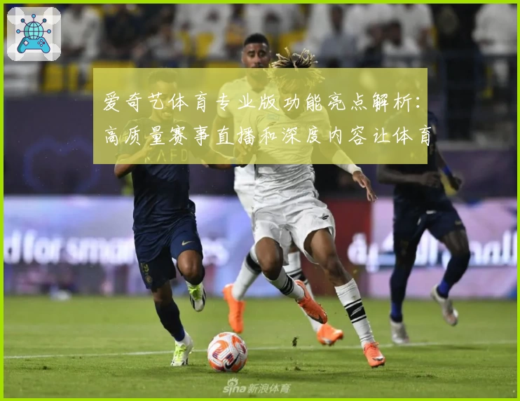 爱奇艺体育专业版功能亮点解析：高质量赛事直播和深度内容让体育迷欲罢不能