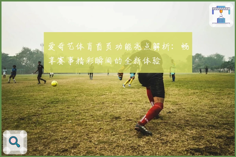 爱奇艺体育首页功能亮点解析：畅享赛事精彩瞬间的全新体验