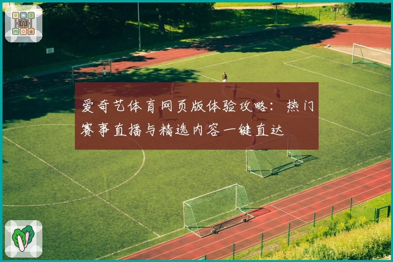 爱奇艺体育网页版体验攻略：热门赛事直播与精选内容一键直达