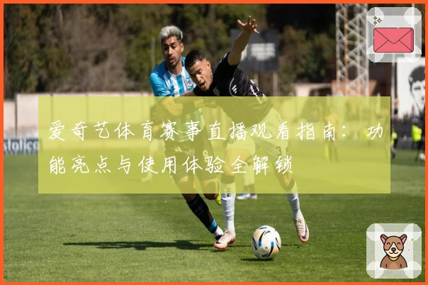 爱奇艺体育赛事直播观看指南：功能亮点与使用体验全解锁