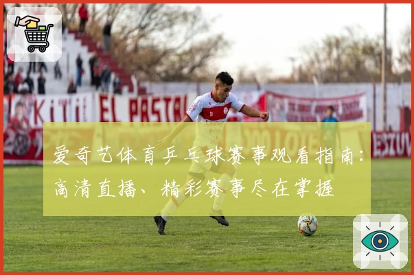 爱奇艺体育乒乓球赛事观看指南:高清直播、精彩赛事尽在掌握