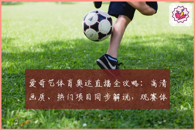 爱奇艺体育奥运直播全攻略:高清画质、热门项目同步解说,观赛体验再升级