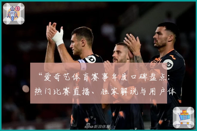 “爱奇艺体育赛事年度口碑盘点：热门比赛直播、独家解说与用户体验深度剖析”