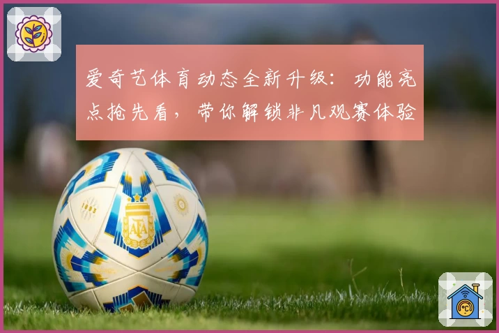 爱奇艺体育动态全新升级：功能亮点抢先看，带你解锁非凡观赛体验