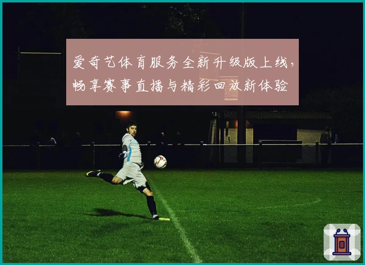 爱奇艺体育服务全新升级版上线，畅享赛事直播与精彩回放新体验