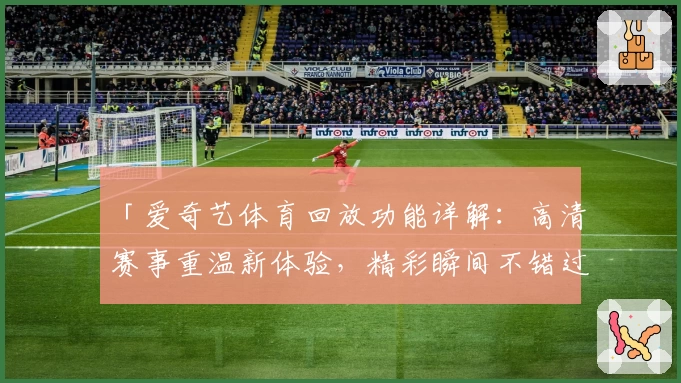 「爱奇艺体育回放功能详解：高清赛事重温新体验，精彩瞬间不错过」