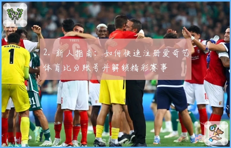 2. 新人指南:如何快速注册爱奇艺体育比分账号并解锁精彩赛事