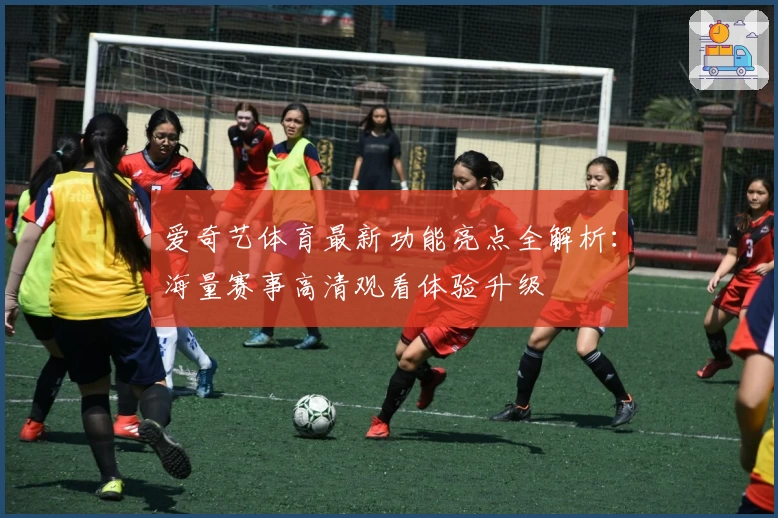 爱奇艺体育最新功能亮点全解析：海量赛事高清观看体验升级