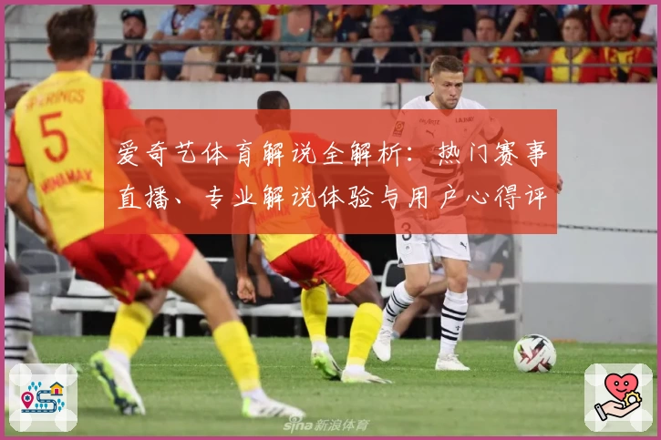 爱奇艺体育解说全解析：热门赛事直播、专业解说体验与用户心得评测