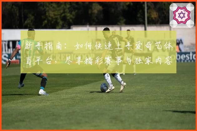 新手指南：如何快速上手爱奇艺体育平台，尽享精彩赛事与独家内容