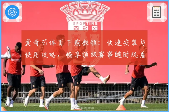 爱奇艺体育下载教程：快速安装与使用攻略，畅享顶级赛事随时观看体验