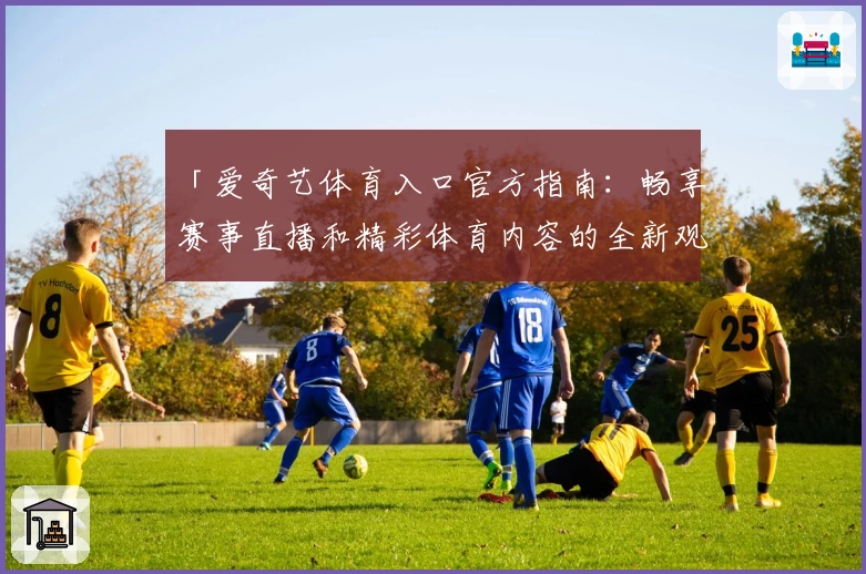 「爱奇艺体育入口官方指南：畅享赛事直播和精彩体育内容的全新观影体验」