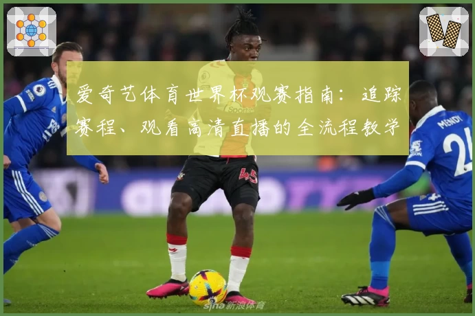 爱奇艺体育世界杯观赛指南：追踪赛程、观看高清直播的全流程教学