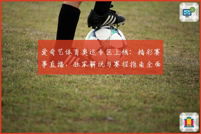 爱奇艺体育奥运专区上线：精彩赛事直播、独家解说与赛程指南全面解析