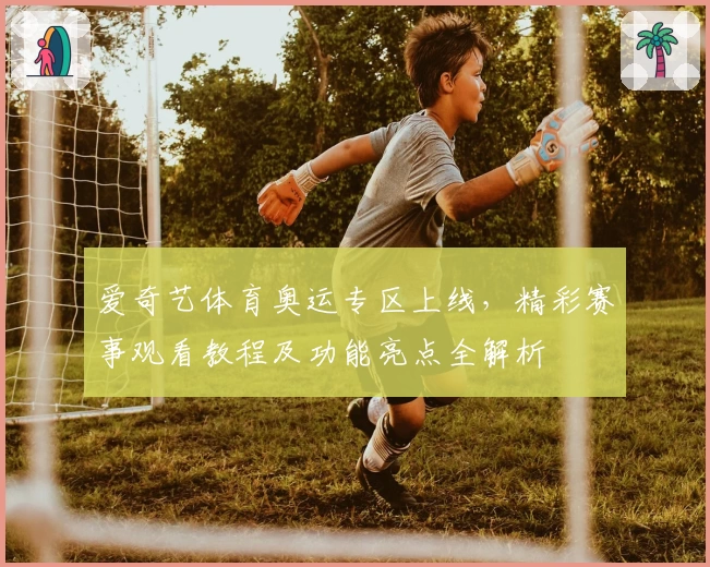 爱奇艺体育奥运专区上线，精彩赛事观看教程及功能亮点全解析
