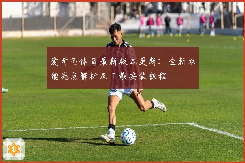 爱奇艺体育最新版本更新：全新功能亮点解析及下载安装教程