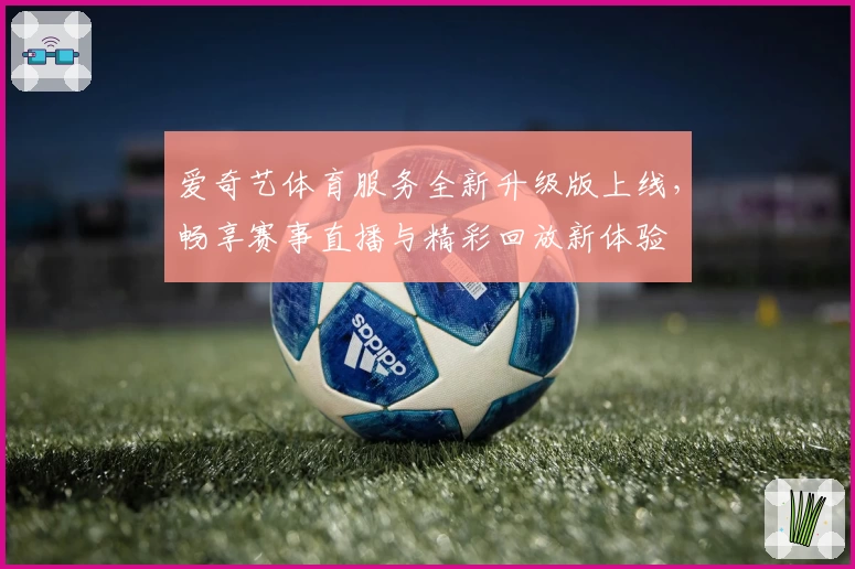 爱奇艺体育服务全新升级版上线，畅享赛事直播与精彩回放新体验