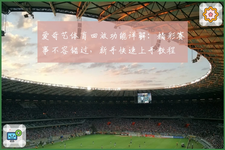 爱奇艺体育回放功能详解：精彩赛事不容错过，新手快速上手教程