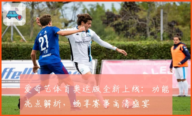 爱奇艺体育奥运版全新上线：功能亮点解析，畅享赛事高清盛宴